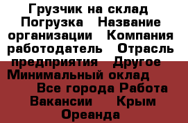 Грузчик на склад. Погрузка › Название организации ­ Компания-работодатель › Отрасль предприятия ­ Другое › Минимальный оклад ­ 20 000 - Все города Работа » Вакансии   . Крым,Ореанда